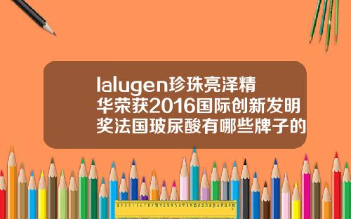 Ialugen珍珠亮泽精华荣获2016国际创新发明奖法国玻尿酸有哪些牌子的