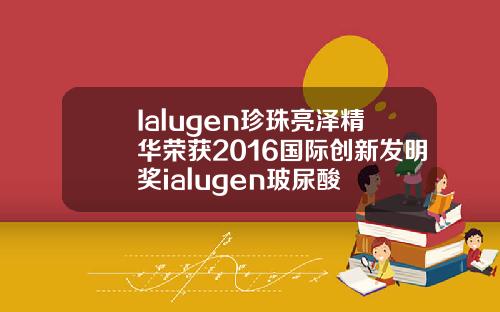 Ialugen珍珠亮泽精华荣获2016国际创新发明奖ialugen玻尿酸