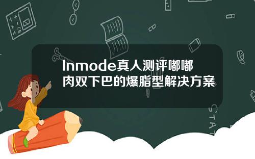 Inmode真人测评嘟嘟肉双下巴的爆脂型解决方案