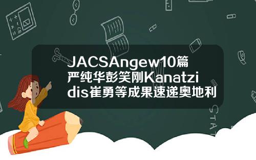 JACSAngew10篇严纯华彭笑刚Kanatzidis崔勇等成果速递奥地利玻尿酸evolution