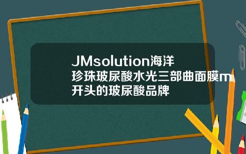 JMsolution海洋珍珠玻尿酸水光三部曲面膜m开头的玻尿酸品牌