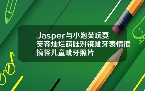 Jasper与小泡芙玩耍笑容灿烂萌娃对镜呲牙表情很搞怪儿童呲牙照片