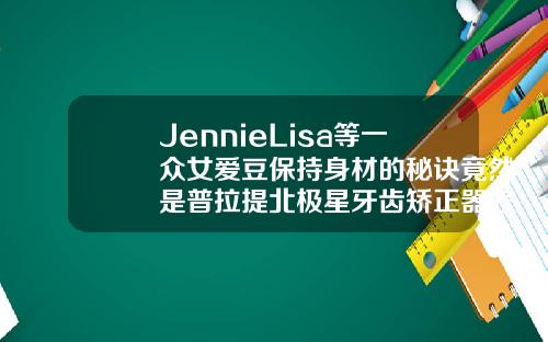 JennieLisa等一众女爱豆保持身材的秘诀竟然是普拉提北极星牙齿矫正器怎么样好用吗