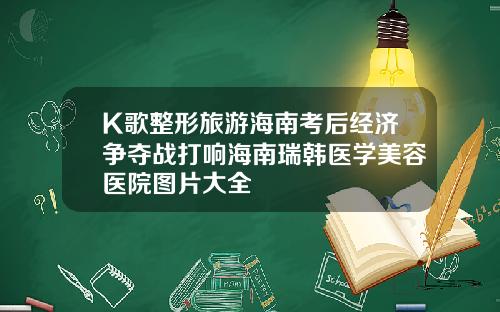 K歌整形旅游海南考后经济争夺战打响海南瑞韩医学美容医院图片大全