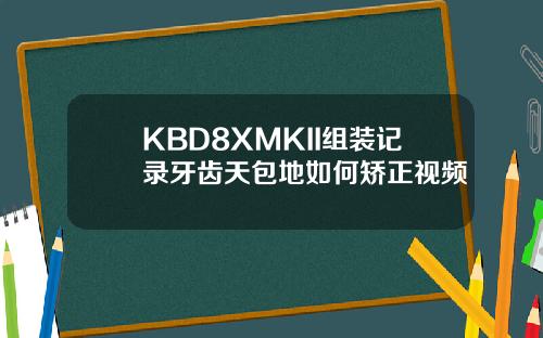 KBD8XMKII组装记录牙齿天包地如何矫正视频