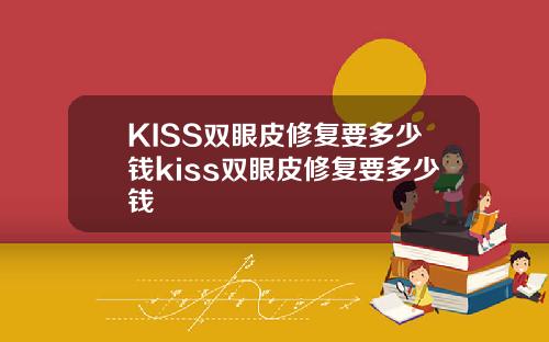 KISS双眼皮修复要多少钱kiss双眼皮修复要多少钱