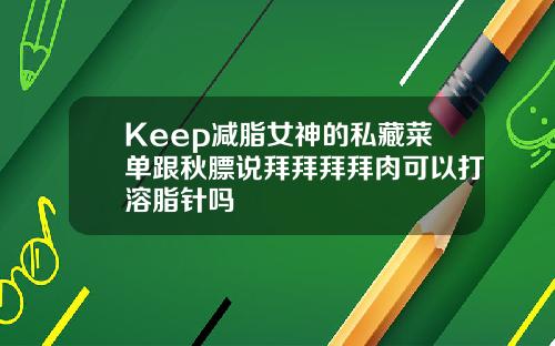 Keep减脂女神的私藏菜单跟秋膘说拜拜拜拜肉可以打溶脂针吗