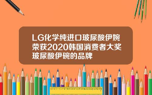 LG化学纯进口玻尿酸伊婉荣获2020韩国消费者大奖玻尿酸伊碗的品牌