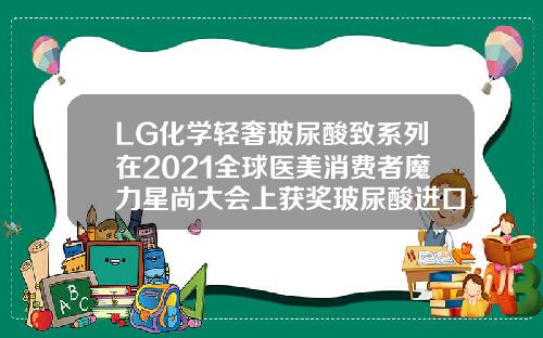 LG化学轻奢玻尿酸致系列在2021全球医美消费者魔力星尚大会上获奖玻尿酸进口的牌子有哪些图片