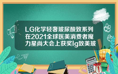 LG化学轻奢玻尿酸致系列在2021全球医美消费者魔力星尚大会上获奖lg致美玻尿酸