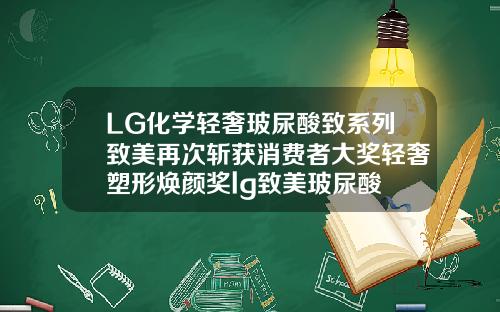 LG化学轻奢玻尿酸致系列致美再次斩获消费者大奖轻奢塑形焕颜奖lg致美玻尿酸