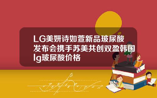 LG美妍诗如萱新品玻尿酸发布会携手苏美共创双盈韩国lg玻尿酸价格