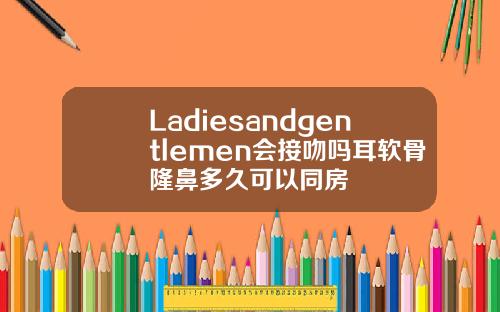 Ladiesandgentlemen会接吻吗耳软骨隆鼻多久可以同房