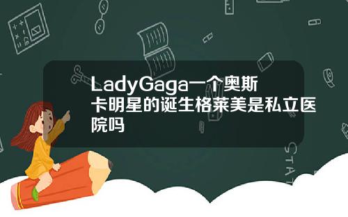 LadyGaga一个奥斯卡明星的诞生格莱美是私立医院吗