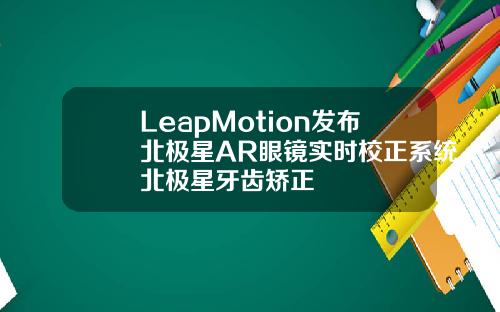 LeapMotion发布北极星AR眼镜实时校正系统北极星牙齿矫正