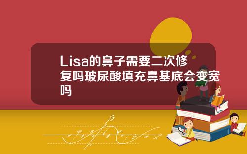 Lisa的鼻子需要二次修复吗玻尿酸填充鼻基底会变宽吗