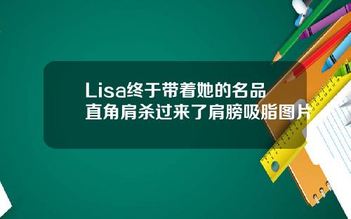 Lisa终于带着她的名品直角肩杀过来了肩膀吸脂图片