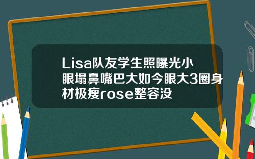 Lisa队友学生照曝光小眼塌鼻嘴巴大如今眼大3圈身材极瘦rose整容没