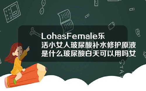 LohasFemale乐活小女人玻尿酸补水修护原液是什么玻尿酸白天可以用吗女生