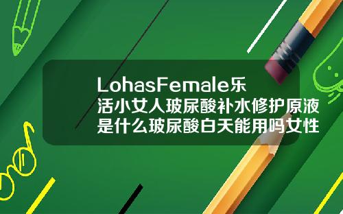 LohasFemale乐活小女人玻尿酸补水修护原液是什么玻尿酸白天能用吗女性