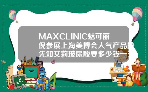 MAXCLINIC魅可丽倪参展上海美博会人气产品抢先知艾莉玻尿酸要多少钱一支