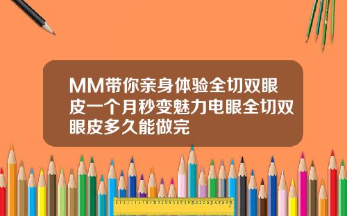 MM带你亲身体验全切双眼皮一个月秒变魅力电眼全切双眼皮多久能做完