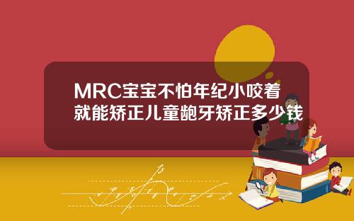 MRC宝宝不怕年纪小咬着就能矫正儿童龅牙矫正多少钱