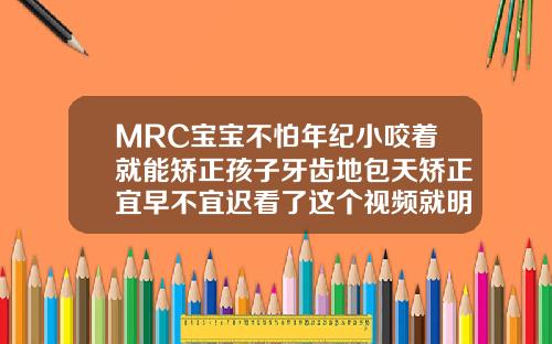 MRC宝宝不怕年纪小咬着就能矫正孩子牙齿地包天矫正宜早不宜迟看了这个视频就明白了