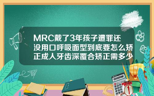 MRC戴了3年孩子遭罪还没用口呼吸面型到底要怎么矫正成人牙齿深覆合矫正需多少钱一颗