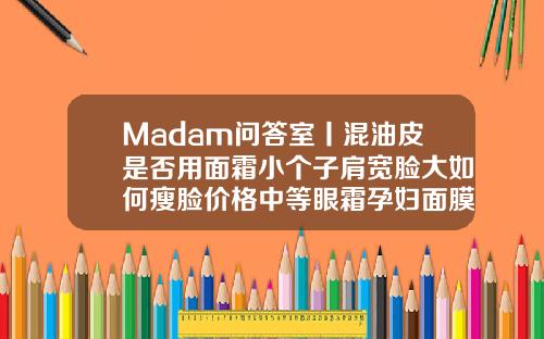 Madam问答室丨混油皮是否用面霜小个子肩宽脸大如何瘦脸价格中等眼霜孕妇面膜打一个瘦脸针打了能吃感冒药吗