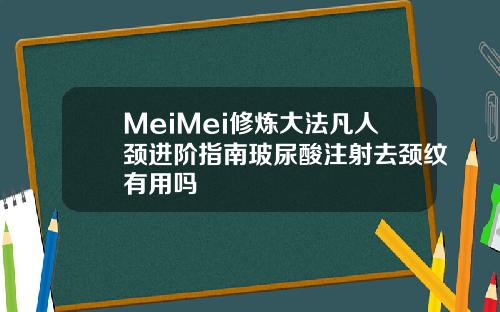 MeiMei修炼大法凡人颈进阶指南玻尿酸注射去颈纹有用吗