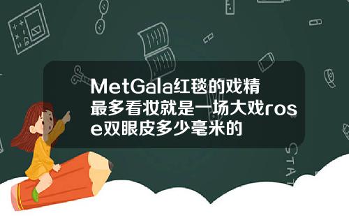 MetGala红毯的戏精最多看妆就是一场大戏rose双眼皮多少毫米的