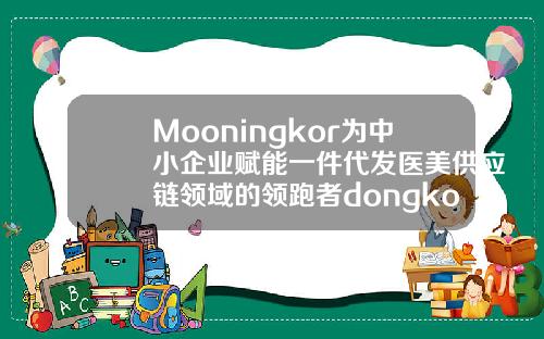 Mooningkor为中小企业赋能一件代发医美供应链领域的领跑者dongkook玻尿酸