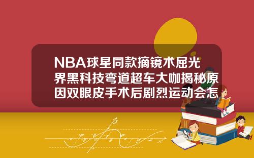 NBA球星同款摘镜术屈光界黑科技弯道超车大咖揭秘原因双眼皮手术后剧烈运动会怎样