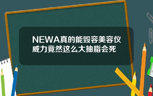 NEWA真的能毁容美容仪威力竟然这么大抽脂会死