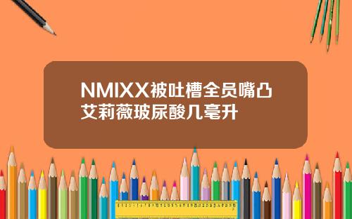 NMIXX被吐槽全员嘴凸艾莉薇玻尿酸几毫升