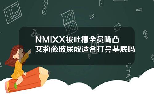 NMIXX被吐槽全员嘴凸艾莉薇玻尿酸适合打鼻基底吗