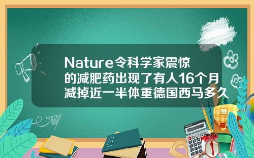 Nature令科学家震惊的减肥药出现了有人16个月减掉近一半体重德国西马多久见效