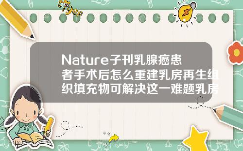 Nature子刊乳腺癌患者手术后怎么重建乳房再生组织填充物可解决这一难题乳房填充物怎么取出来