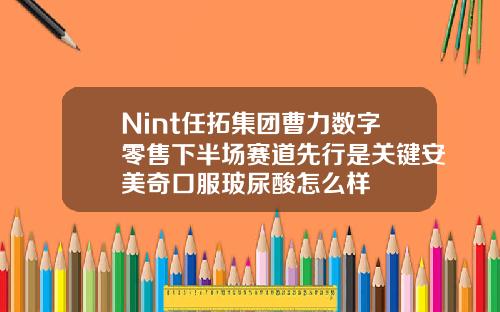 Nint任拓集团曹力数字零售下半场赛道先行是关键安美奇口服玻尿酸怎么样