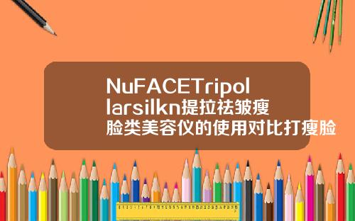 NuFACETripollarsilkn提拉祛皱瘦脸类美容仪的使用对比打瘦脸针有哪些品牌好