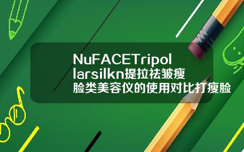 NuFACETripollarsilkn提拉祛皱瘦脸类美容仪的使用对比打瘦脸针的品牌有哪些好