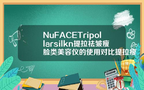 NuFACETripollarsilkn提拉祛皱瘦脸类美容仪的使用对比提拉瘦脸针打法和普通打法区别