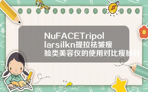 NuFACETripollarsilkn提拉祛皱瘦脸类美容仪的使用对比瘦脸针哪个品牌最好最全
