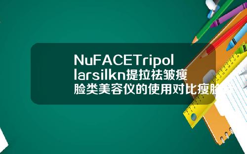 NuFACETripollarsilkn提拉祛皱瘦脸类美容仪的使用对比瘦脸针好的牌子都有哪些