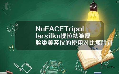 NuFACETripollarsilkn提拉祛皱瘦脸类美容仪的使用对比瘦脸针好的牌子