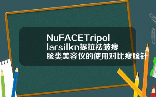 NuFACETripollarsilkn提拉祛皱瘦脸类美容仪的使用对比瘦脸针有几种牌子的