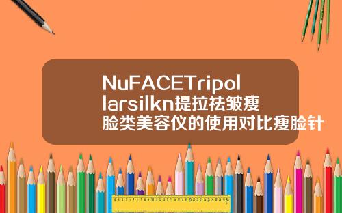 NuFACETripollarsilkn提拉祛皱瘦脸类美容仪的使用对比瘦脸针用什么牌子好