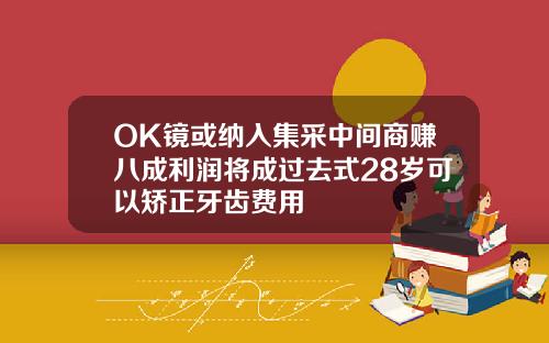 OK镜或纳入集采中间商赚八成利润将成过去式28岁可以矫正牙齿费用