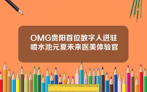OMG贵阳首位数字人进驻喷水池元夏未来医美体验官